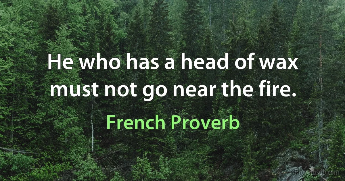 He who has a head of wax must not go near the fire. (French Proverb)