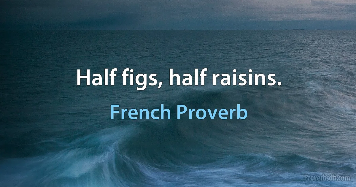 Half figs, half raisins. (French Proverb)