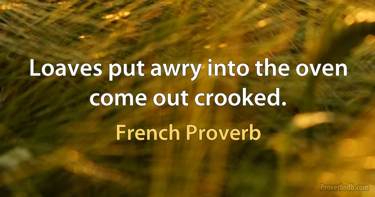 Loaves put awry into the oven come out crooked. (French Proverb)