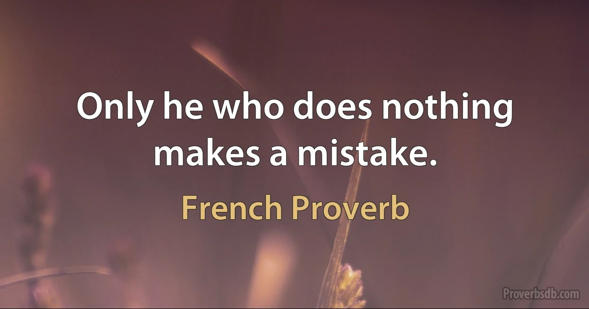 Only he who does nothing makes a mistake. (French Proverb)