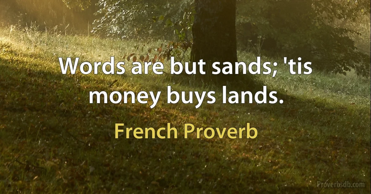 Words are but sands; 'tis money buys lands. (French Proverb)