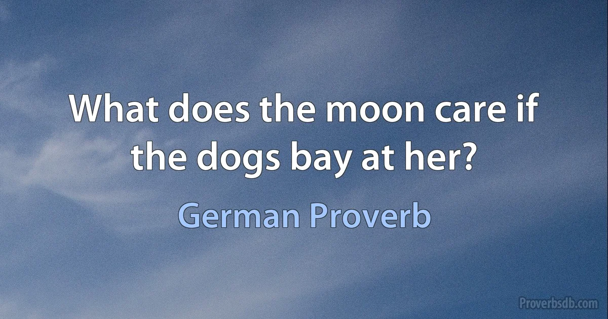 What does the moon care if the dogs bay at her? (German Proverb)