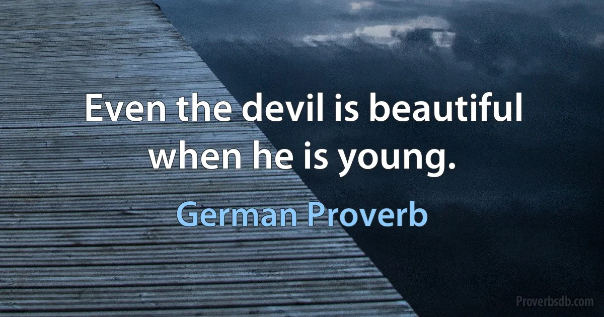 Even the devil is beautiful when he is young. (German Proverb)