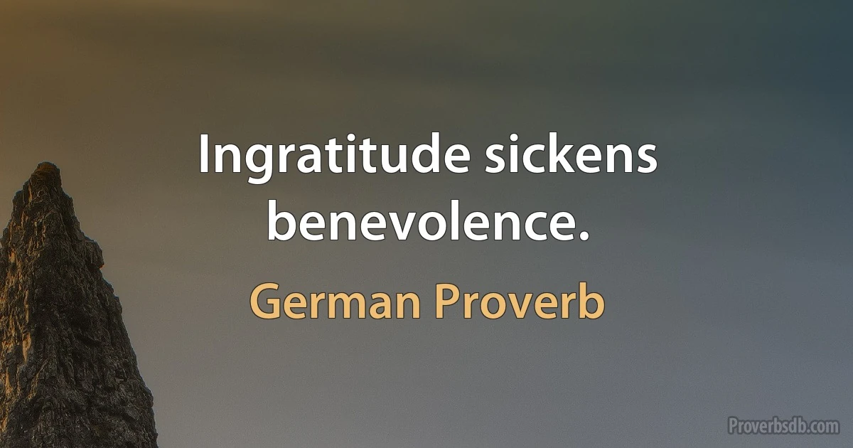 Ingratitude sickens benevolence. (German Proverb)