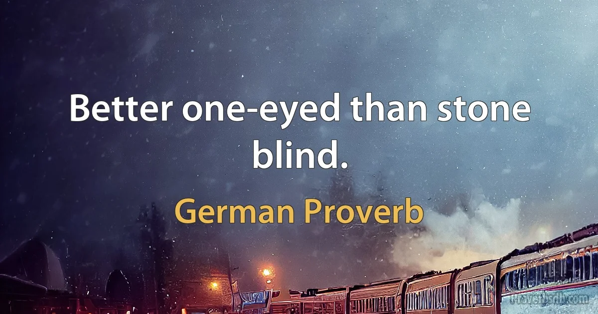 Better one-eyed than stone blind. (German Proverb)