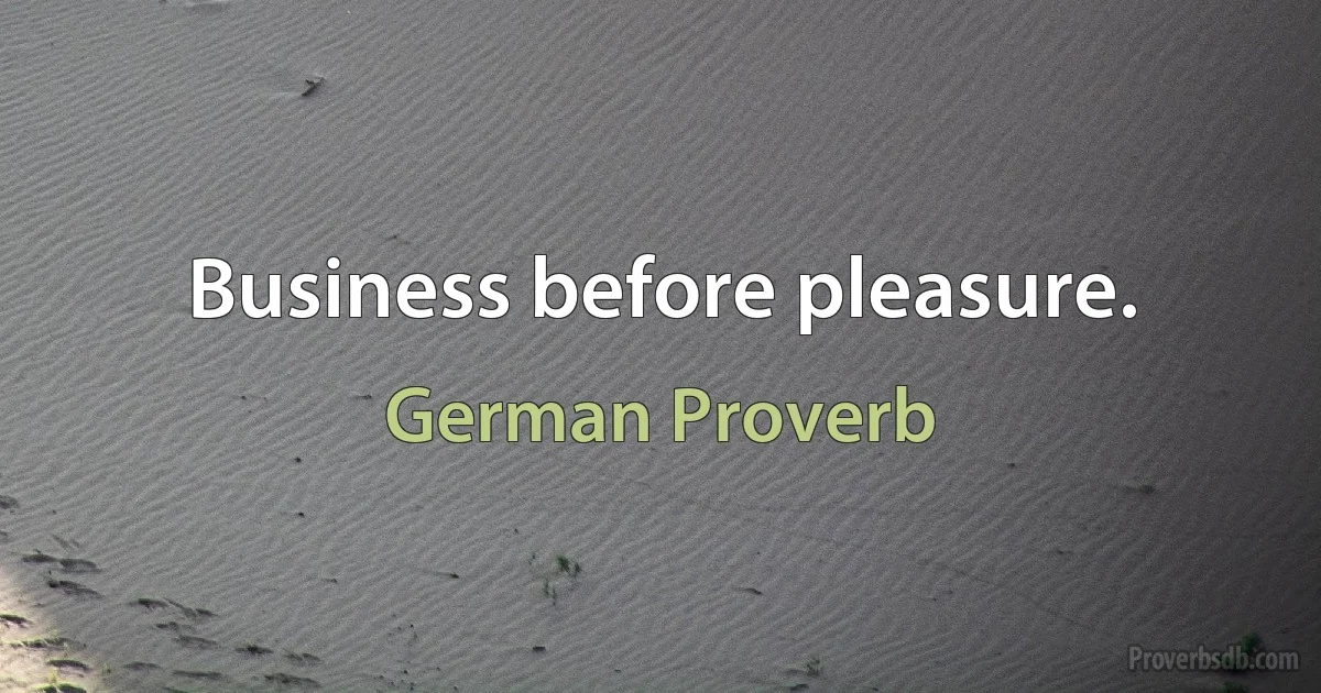 Business before pleasure. (German Proverb)