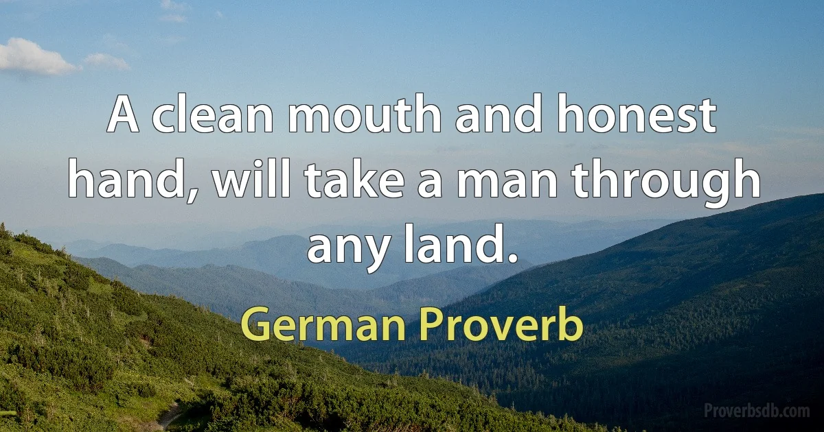 A clean mouth and honest hand, will take a man through any land. (German Proverb)