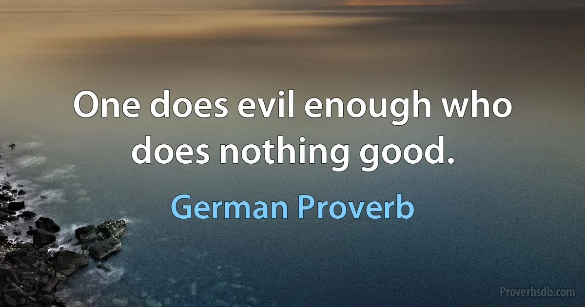 One does evil enough who does nothing good. (German Proverb)