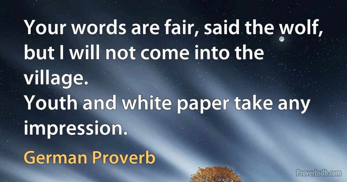 Your words are fair, said the wolf, but I will not come into the village.
Youth and white paper take any impression. (German Proverb)