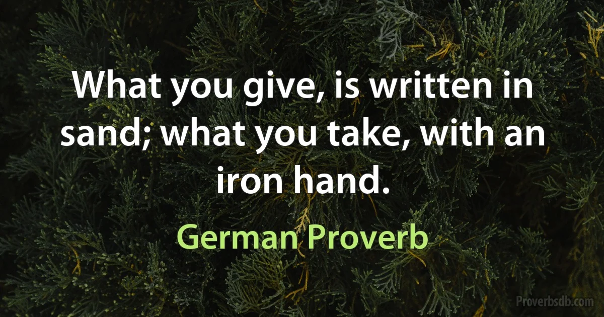 What you give, is written in sand; what you take, with an iron hand. (German Proverb)