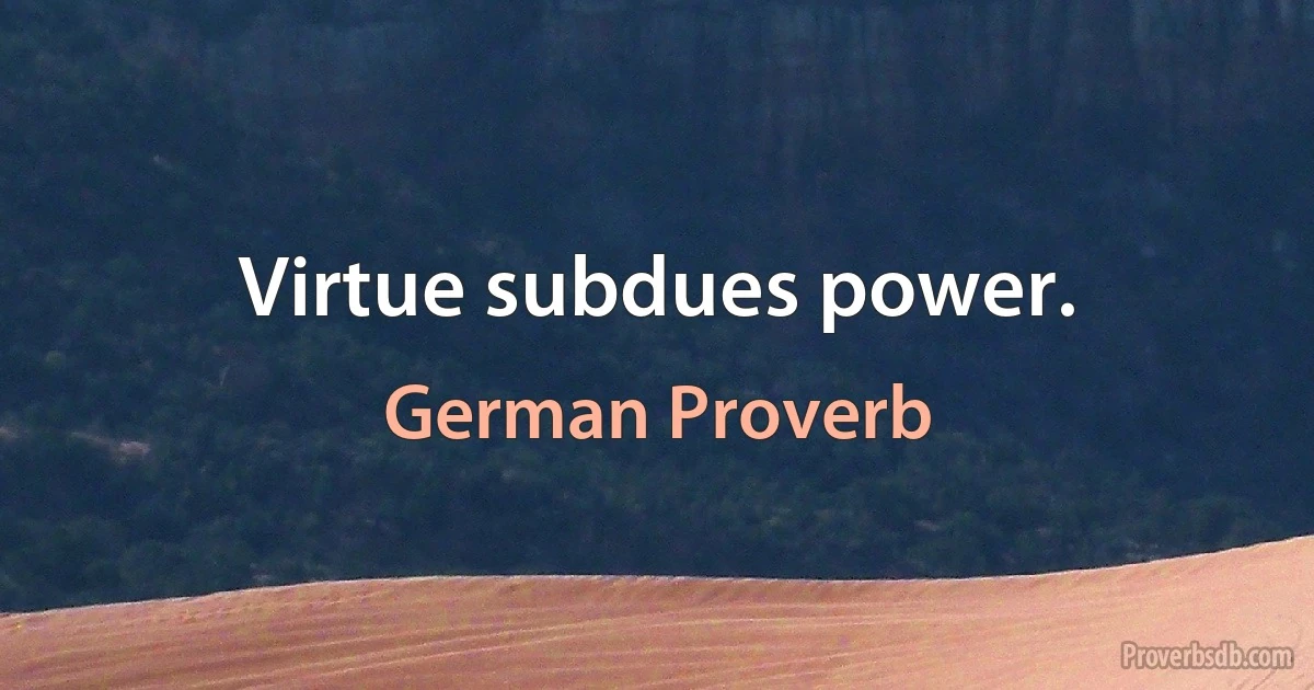 Virtue subdues power. (German Proverb)