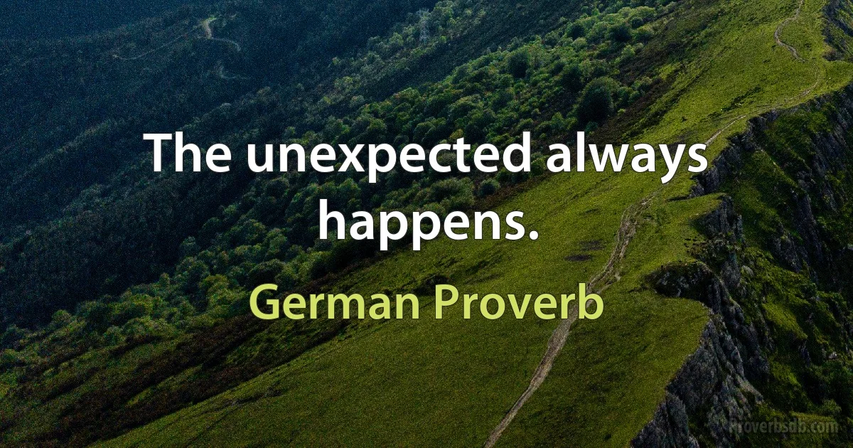 The unexpected always happens. (German Proverb)