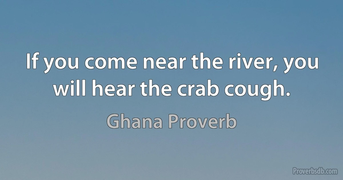 If you come near the river, you will hear the crab cough. (Ghana Proverb)