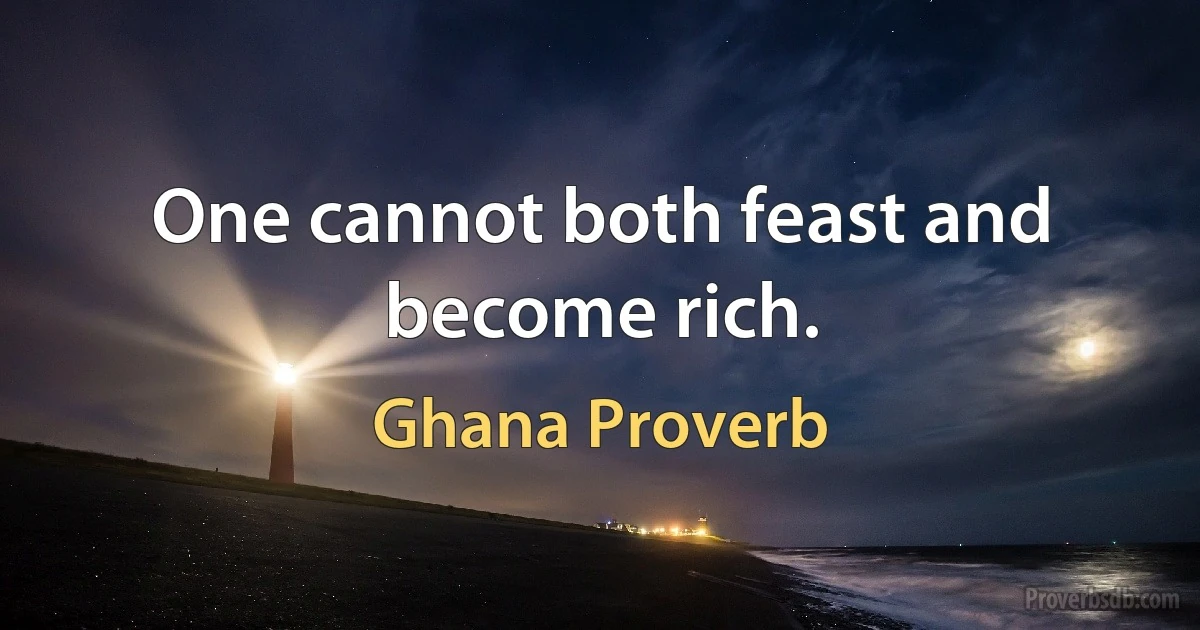 One cannot both feast and become rich. (Ghana Proverb)