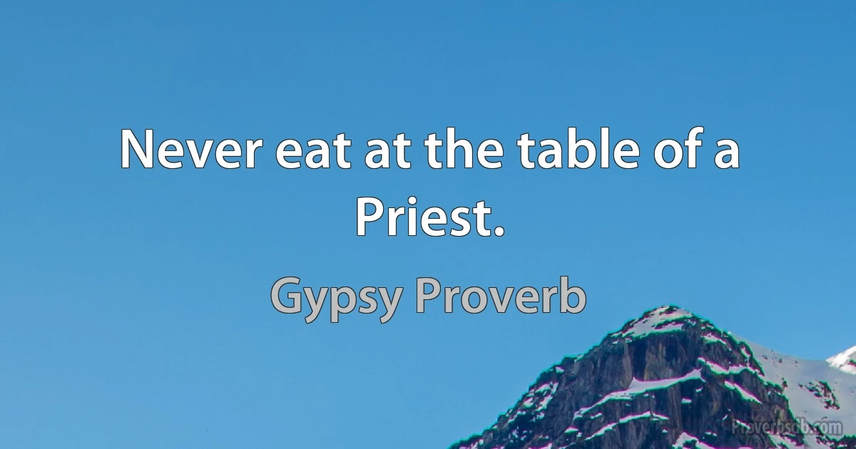 Never eat at the table of a Priest. (Gypsy Proverb)