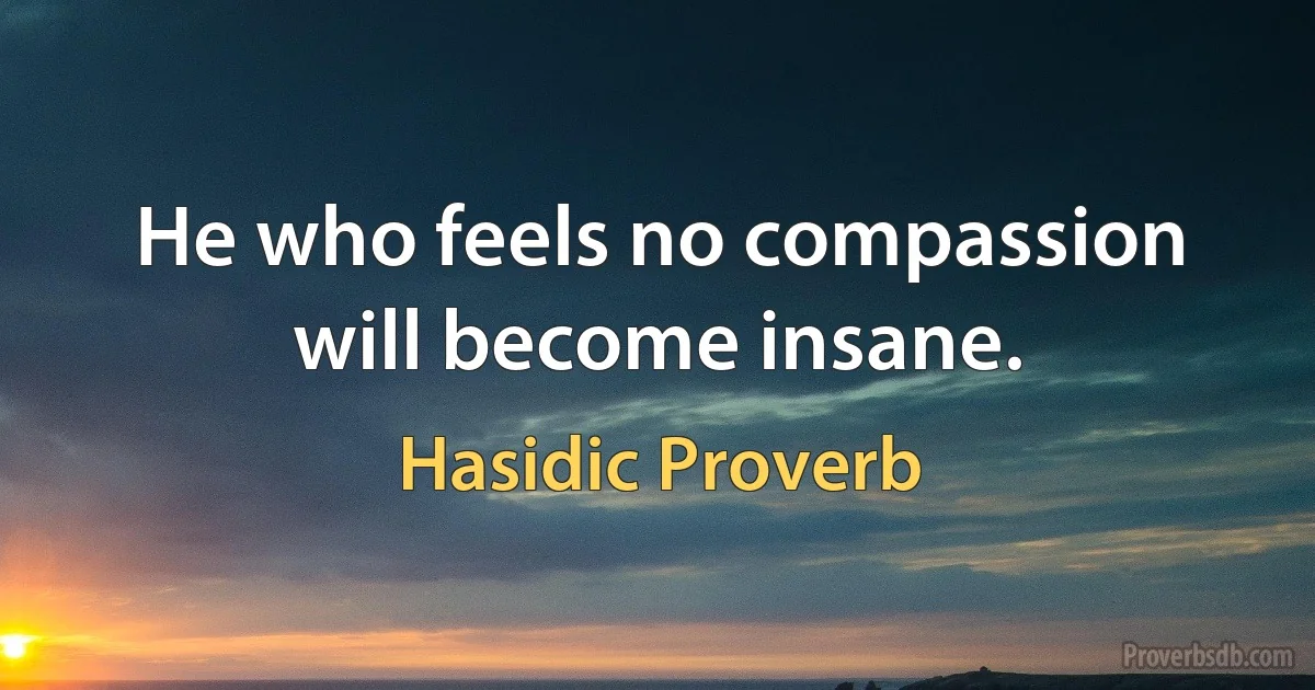 He who feels no compassion will become insane. (Hasidic Proverb)