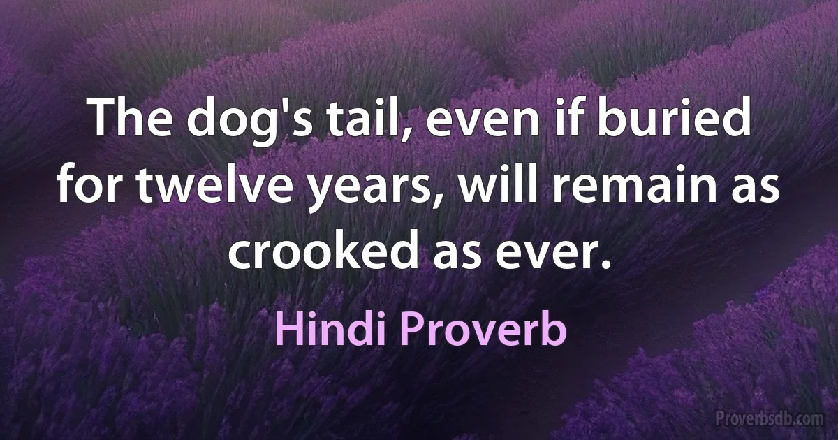 The dog's tail, even if buried for twelve years, will remain as crooked as ever. (Hindi Proverb)