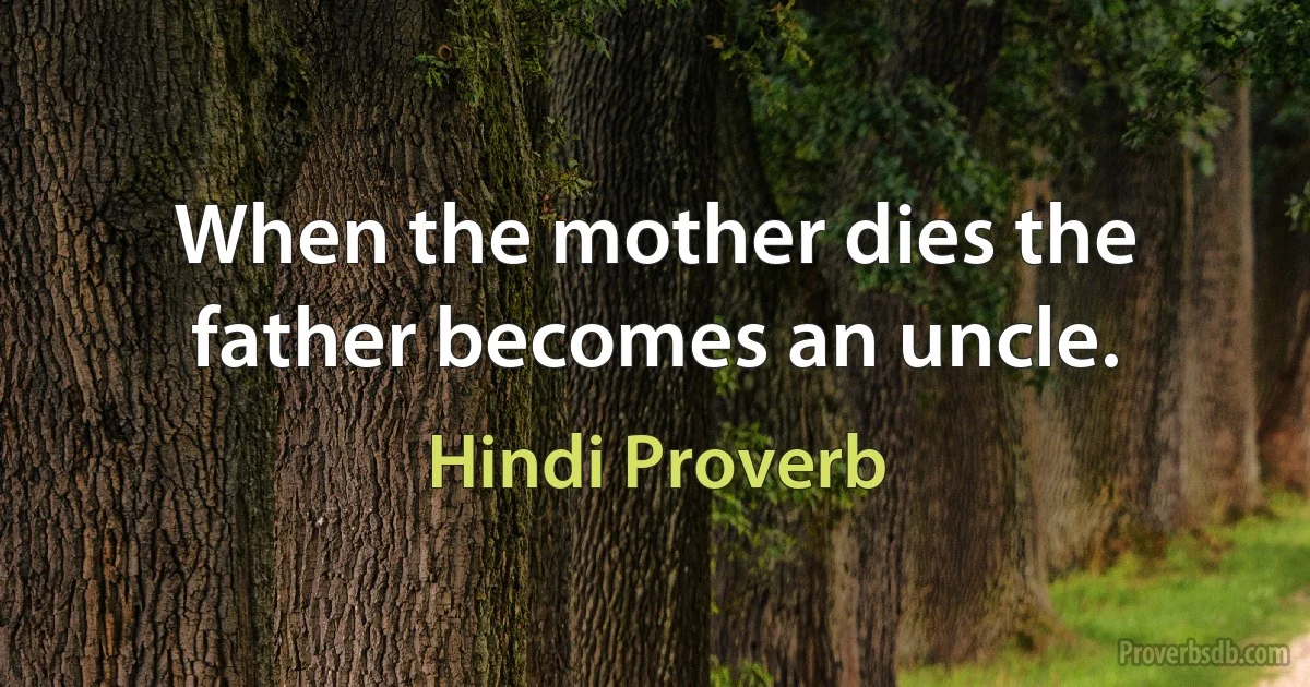 When the mother dies the father becomes an uncle. (Hindi Proverb)