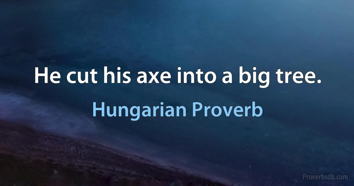 He cut his axe into a big tree. (Hungarian Proverb)