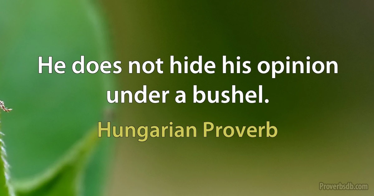 He does not hide his opinion under a bushel. (Hungarian Proverb)