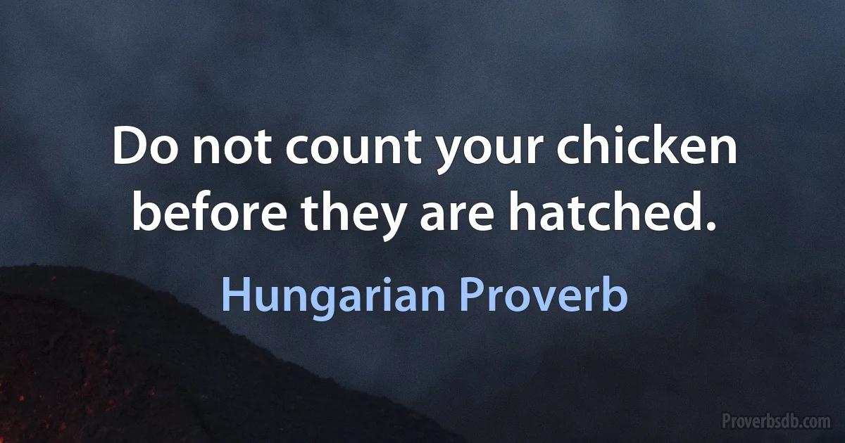 Do not count your chicken before they are hatched. (Hungarian Proverb)