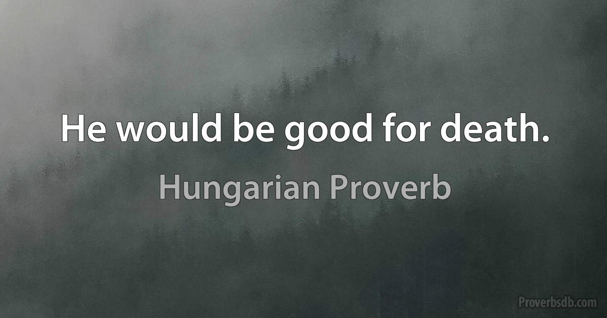 He would be good for death. (Hungarian Proverb)