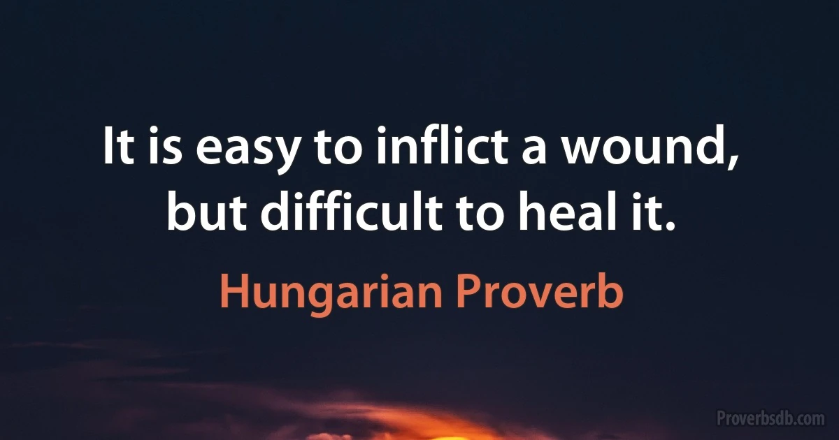 It is easy to inflict a wound, but difficult to heal it. (Hungarian Proverb)