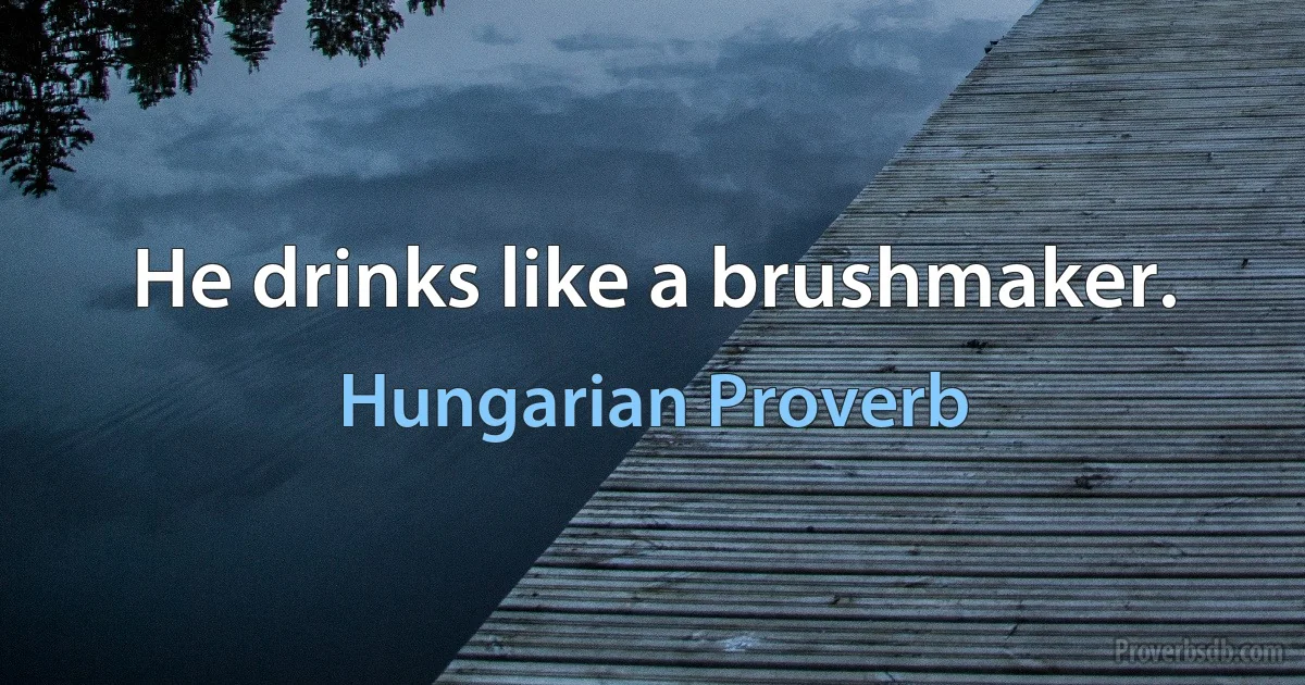 He drinks like a brushmaker. (Hungarian Proverb)