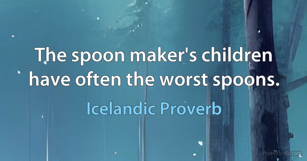 The spoon maker's children have often the worst spoons. (Icelandic Proverb)