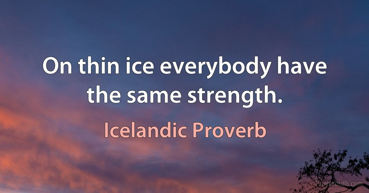 On thin ice everybody have the same strength. (Icelandic Proverb)