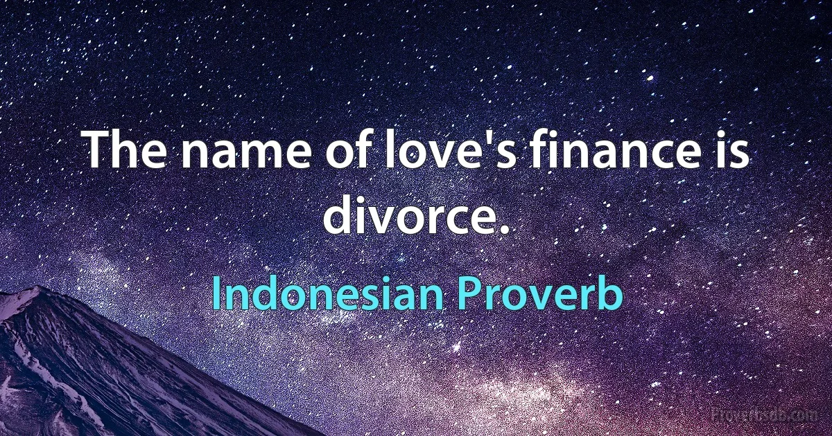 The name of love's finance is divorce. (Indonesian Proverb)