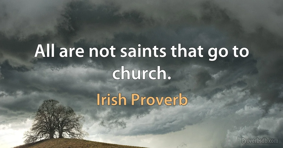 All are not saints that go to church. (Irish Proverb)