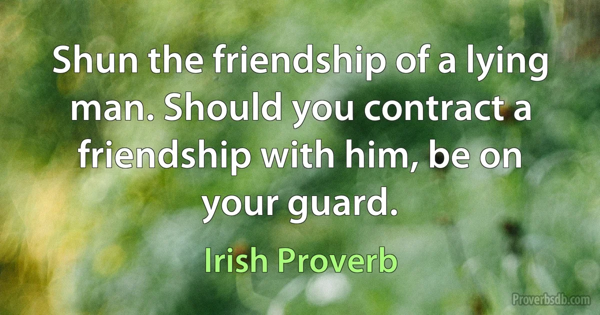 Shun the friendship of a lying man. Should you contract a friendship with him, be on your guard. (Irish Proverb)