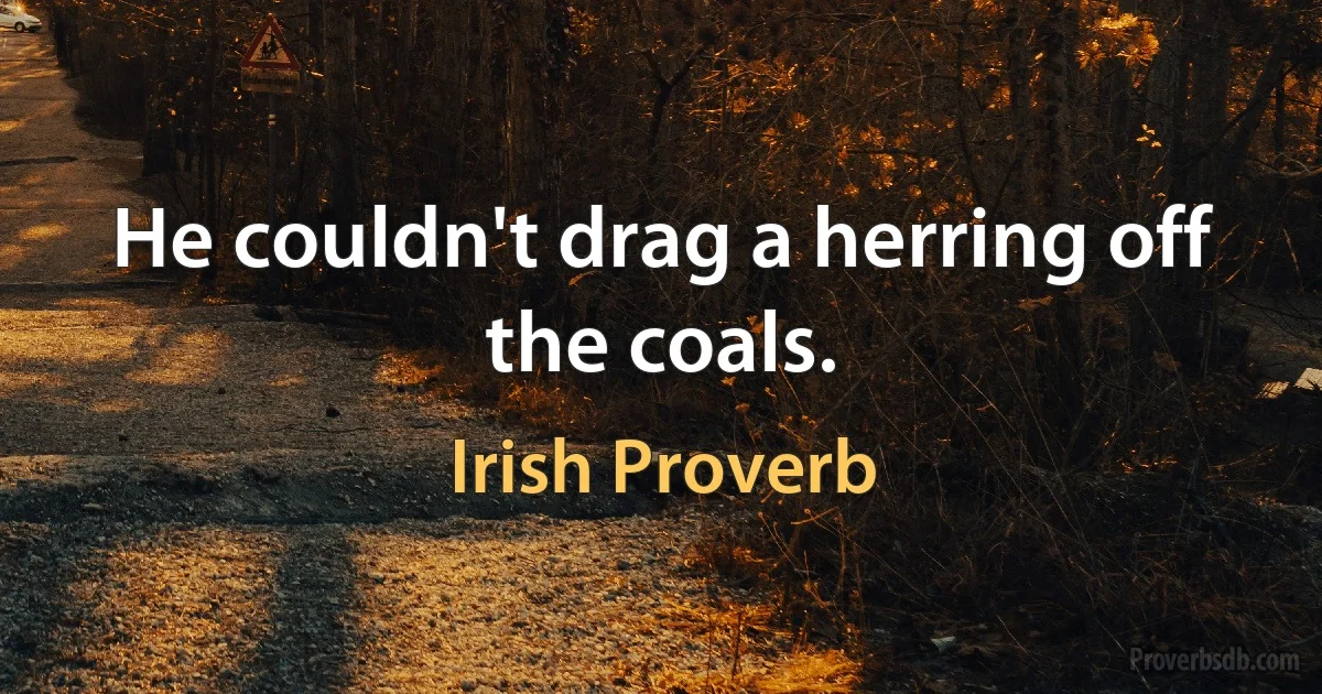 He couldn't drag a herring off the coals. (Irish Proverb)