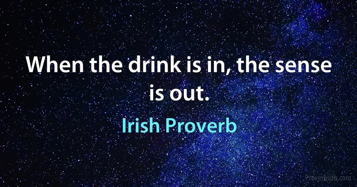 When the drink is in, the sense is out. (Irish Proverb)