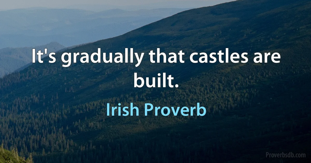 It's gradually that castles are built. (Irish Proverb)