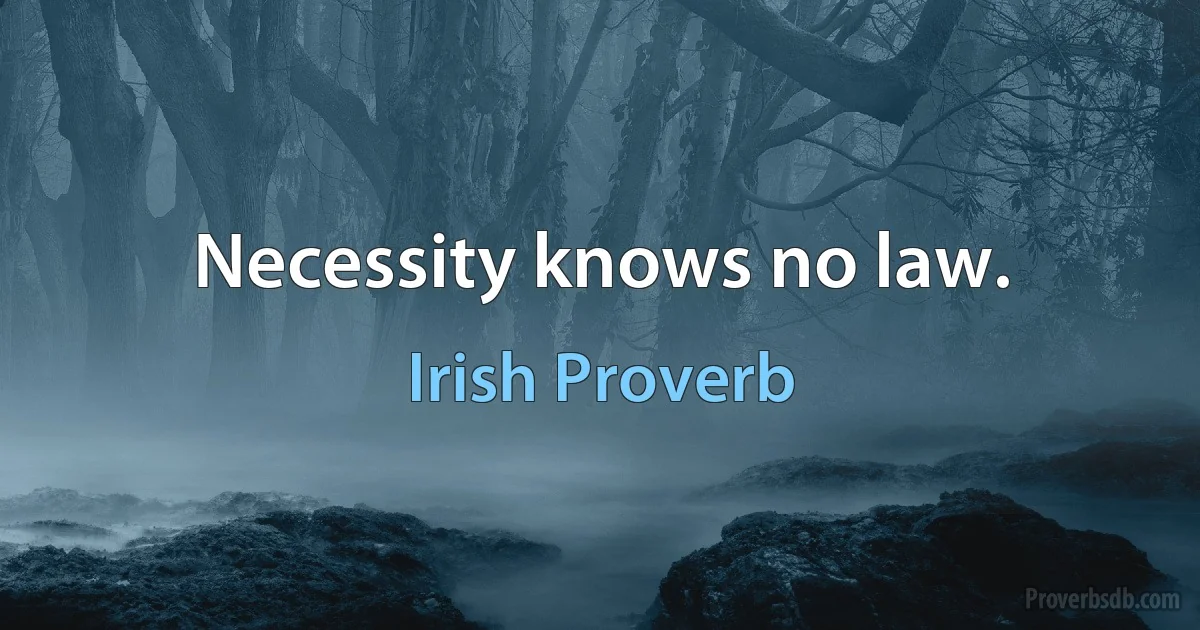 Necessity knows no law. (Irish Proverb)