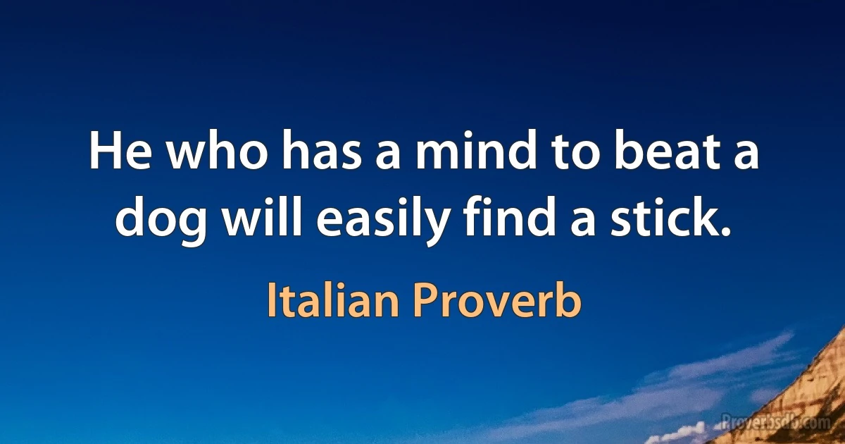 He who has a mind to beat a dog will easily find a stick. (Italian Proverb)