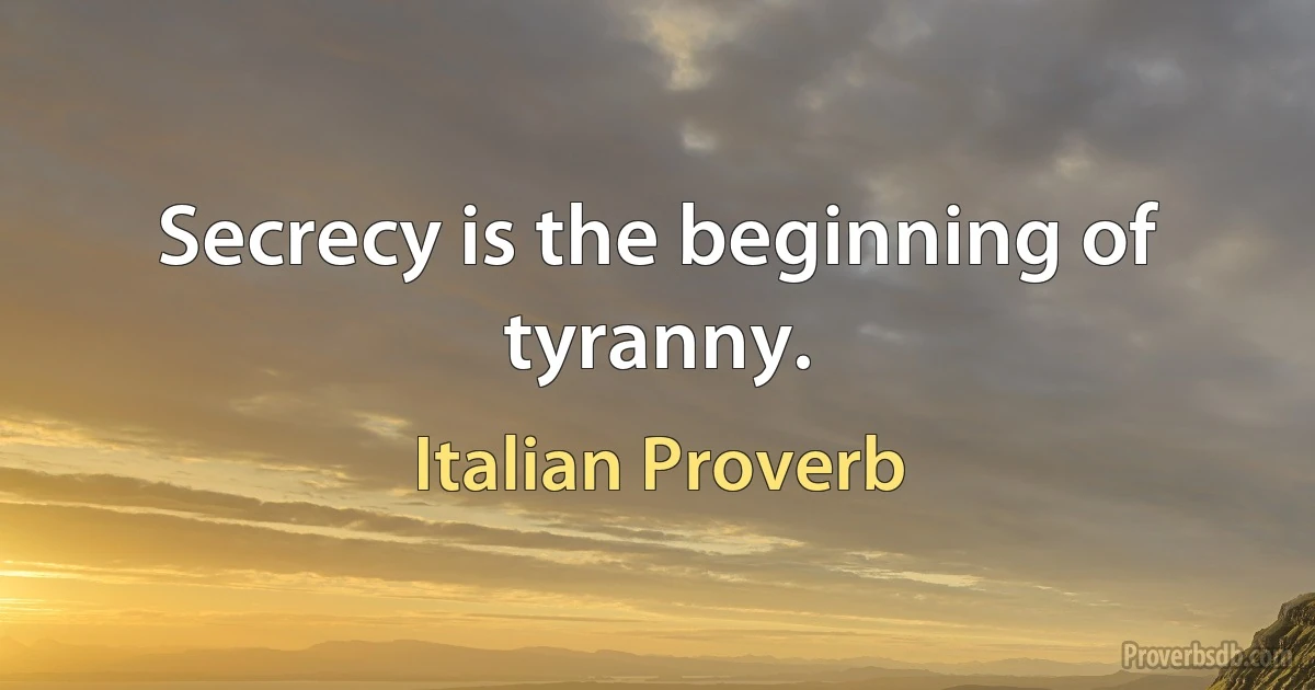 Secrecy is the beginning of tyranny. (Italian Proverb)