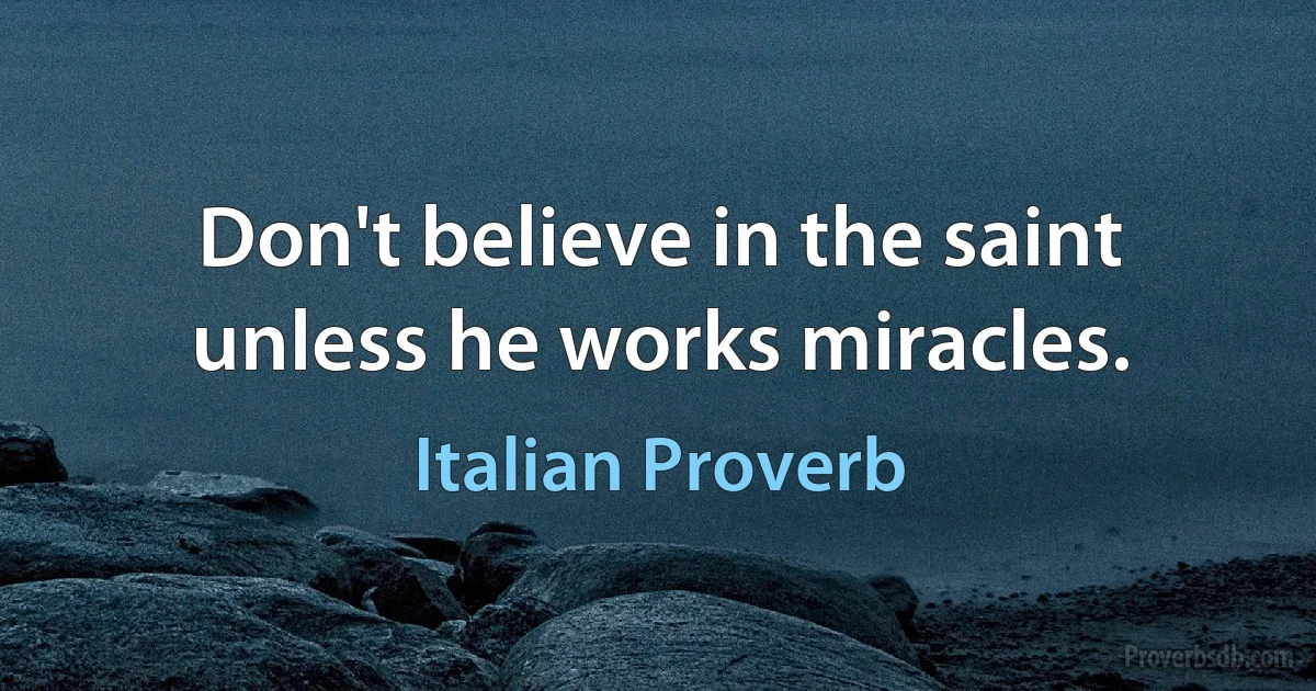 Don't believe in the saint unless he works miracles. (Italian Proverb)