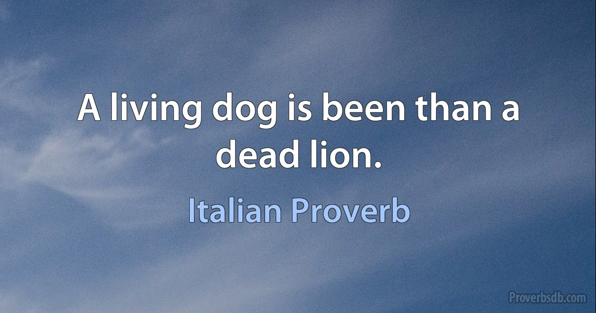 A living dog is been than a dead lion. (Italian Proverb)