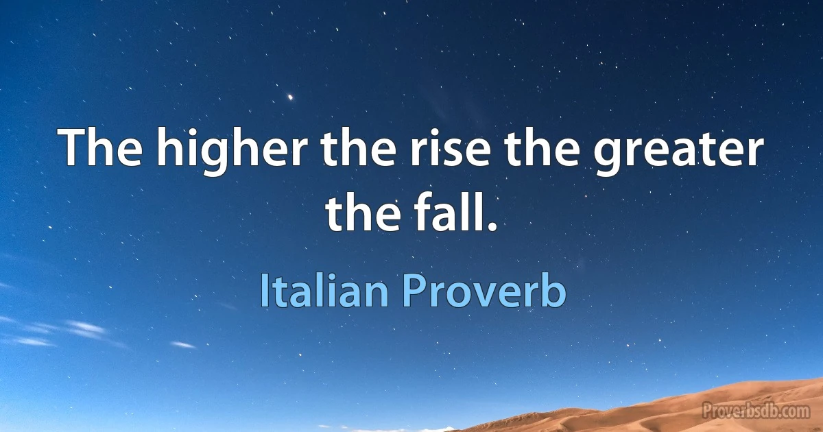 The higher the rise the greater the fall. (Italian Proverb)