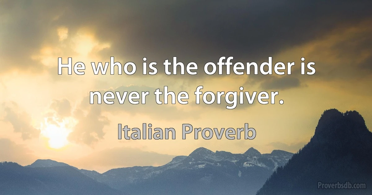 He who is the offender is never the forgiver. (Italian Proverb)