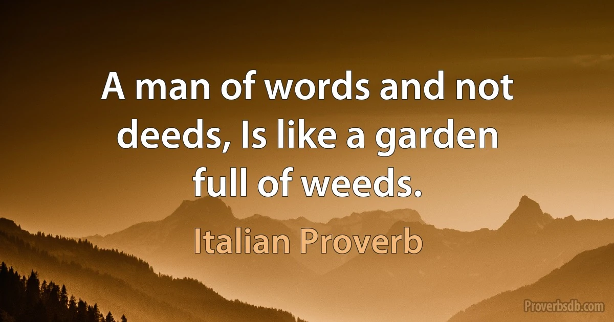 A man of words and not deeds, Is like a garden full of weeds. (Italian Proverb)