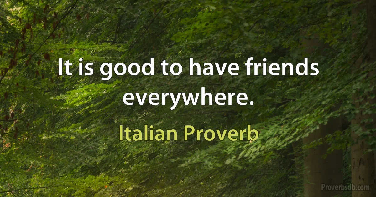 It is good to have friends everywhere. (Italian Proverb)