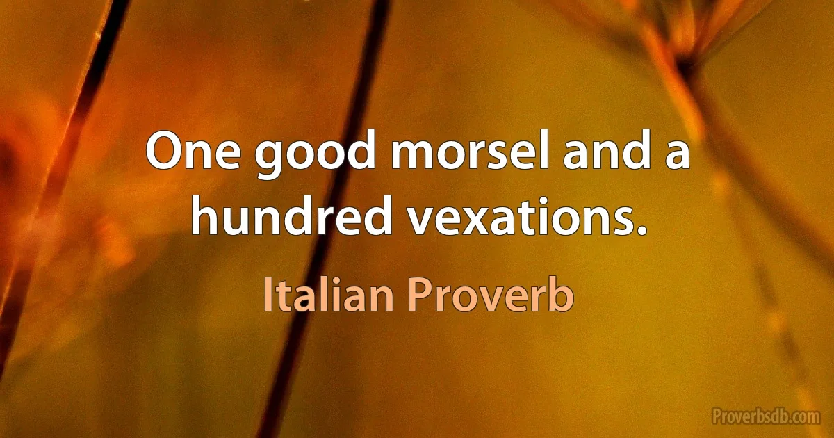 One good morsel and a hundred vexations. (Italian Proverb)