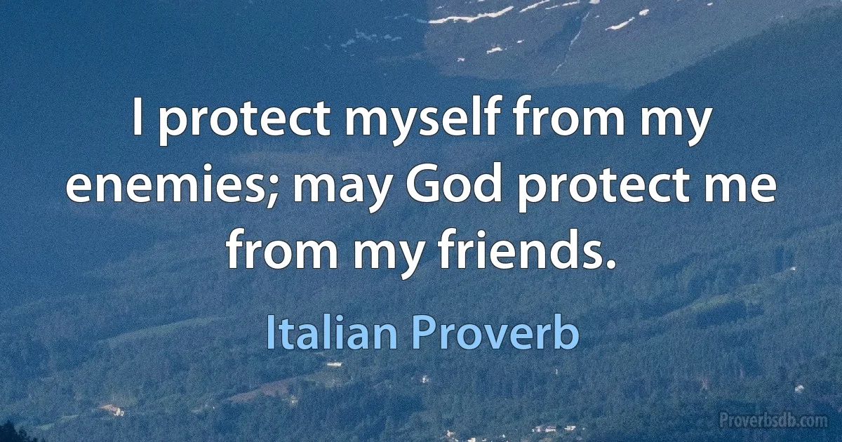 I protect myself from my enemies; may God protect me from my friends. (Italian Proverb)