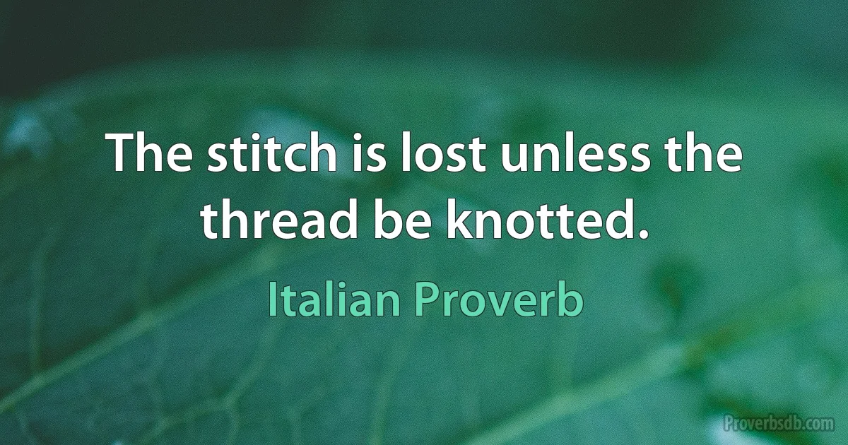 The stitch is lost unless the thread be knotted. (Italian Proverb)