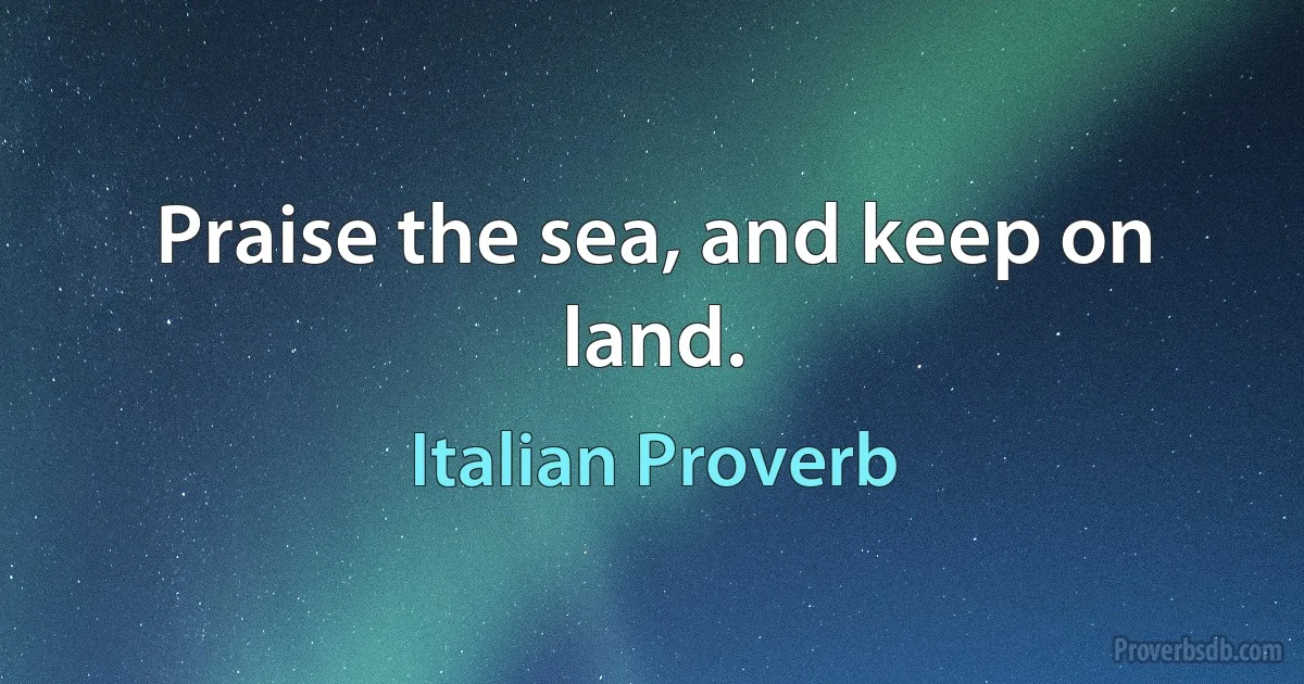 Praise the sea, and keep on land. (Italian Proverb)