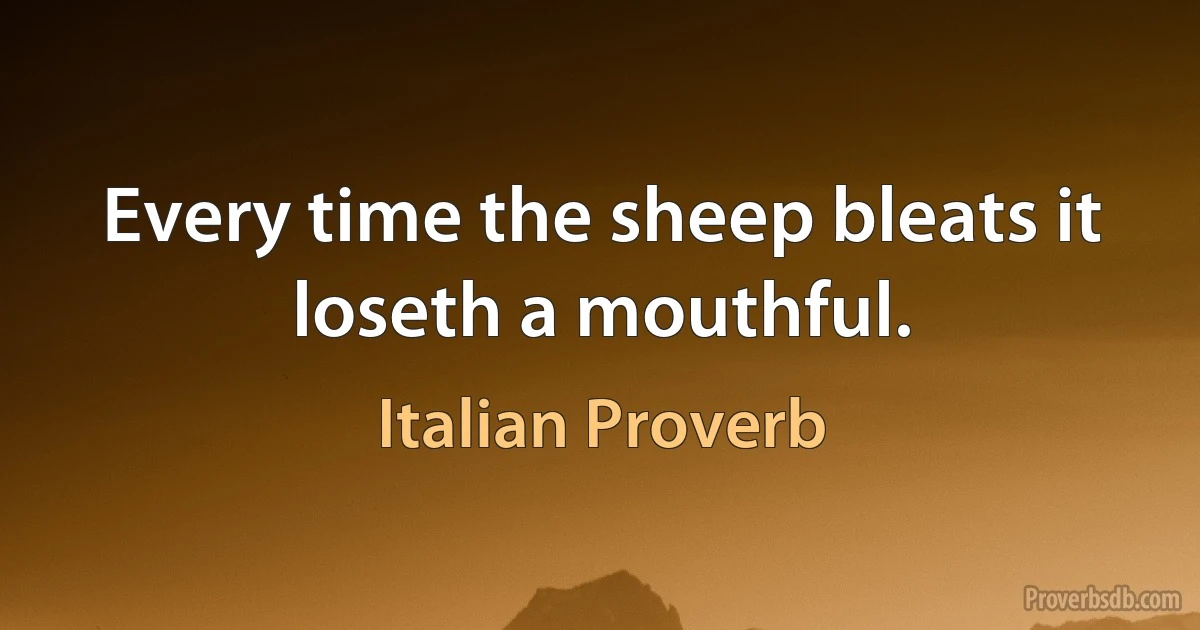 Every time the sheep bleats it loseth a mouthful. (Italian Proverb)